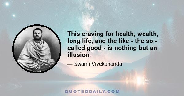 This craving for health, wealth, long life, and the like - the so - called good - is nothing but an illusion.