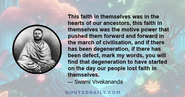 This faith in themselves was in the hearts of our ancestors, this faith in themselves was the motive power that pushed them forward and forward in the march of civilisation, and if there has been degeneration, if there