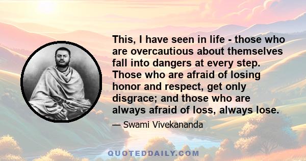 This, I have seen in life - those who are overcautious about themselves fall into dangers at every step. Those who are afraid of losing honor and respect, get only disgrace; and those who are always afraid of loss,