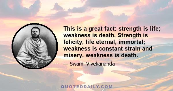 This is a great fact: strength is life; weakness is death. Strength is felicity, life eternal, immortal; weakness is constant strain and misery, weakness is death.