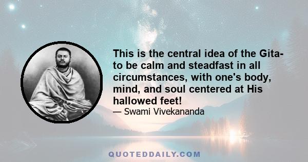 This is the central idea of the Gita- to be calm and steadfast in all circumstances, with one's body, mind, and soul centered at His hallowed feet!