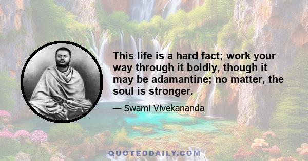 This life is a hard fact; work your way through it boldly, though it may be adamantine; no matter, the soul is stronger.