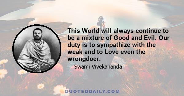 This World will always continue to be a mixture of Good and Evil. Our duty is to sympathize with the weak and to Love even the wrongdoer.