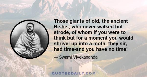 Those giants of old, the ancient Rishis, who never walked but strode, of whom if you were to think but for a moment you would shrivel up into a moth, they sir, had time-and you have no time!