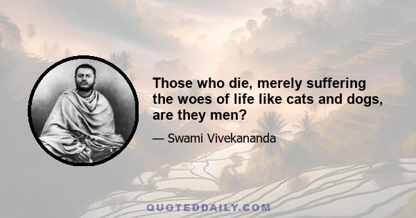 Those who die, merely suffering the woes of life like cats and dogs, are they men?