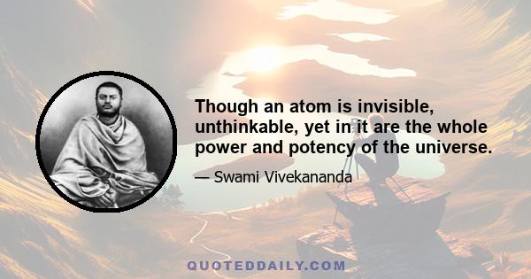 Though an atom is invisible, unthinkable, yet in it are the whole power and potency of the universe.