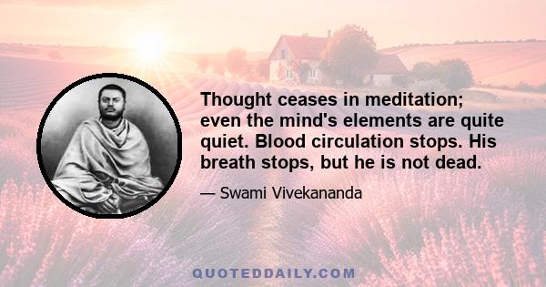 Thought ceases in meditation; even the mind's elements are quite quiet. Blood circulation stops. His breath stops, but he is not dead.