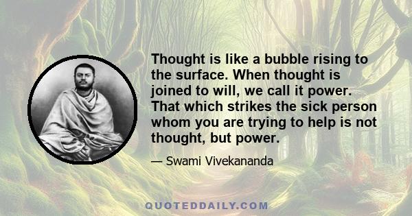 Thought is like a bubble rising to the surface. When thought is joined to will, we call it power. That which strikes the sick person whom you are trying to help is not thought, but power.