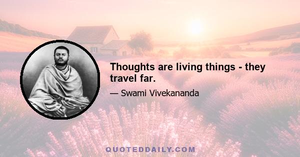 Thoughts are living things - they travel far.