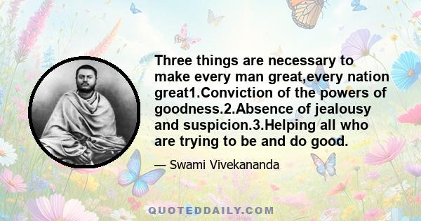 Three things are necessary to make every man great,every nation great1.Conviction of the powers of goodness.2.Absence of jealousy and suspicion.3.Helping all who are trying to be and do good.