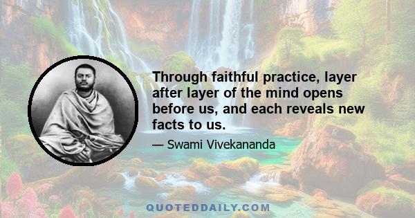 Through faithful practice, layer after layer of the mind opens before us, and each reveals new facts to us.