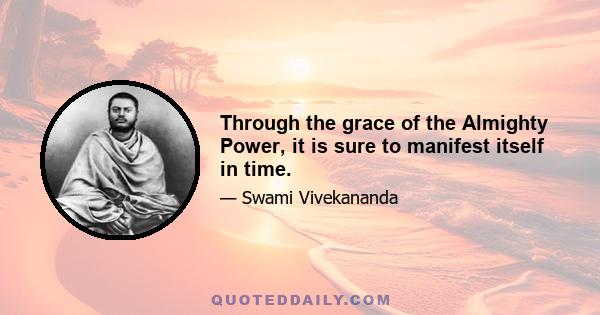 Through the grace of the Almighty Power, it is sure to manifest itself in time.