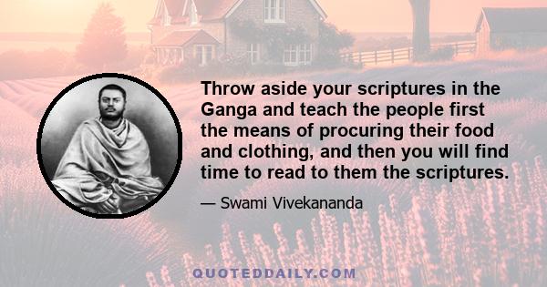 Throw aside your scriptures in the Ganga and teach the people first the means of procuring their food and clothing, and then you will find time to read to them the scriptures.