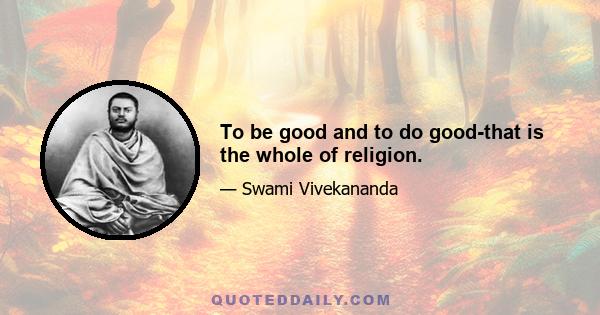 To be good and to do good-that is the whole of religion.