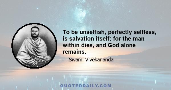 To be unselfish, perfectly selfless, is salvation itself; for the man within dies, and God alone remains.