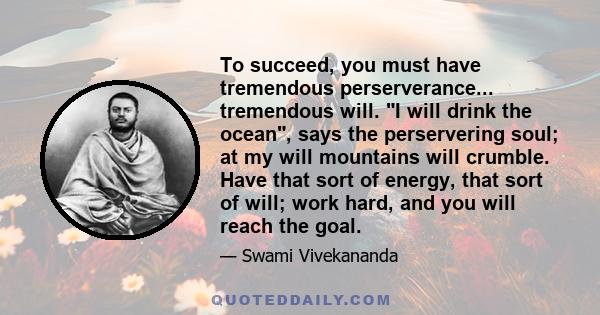 To succeed, you must have tremendous perserverance... tremendous will. I will drink the ocean, says the perservering soul; at my will mountains will crumble. Have that sort of energy, that sort of will; work hard, and