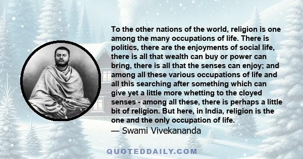 To the other nations of the world, religion is one among the many occupations of life. There is politics, there are the enjoyments of social life, there is all that wealth can buy or power can bring, there is all that