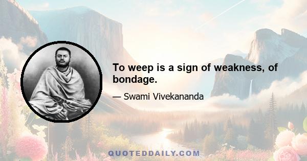 To weep is a sign of weakness, of bondage.