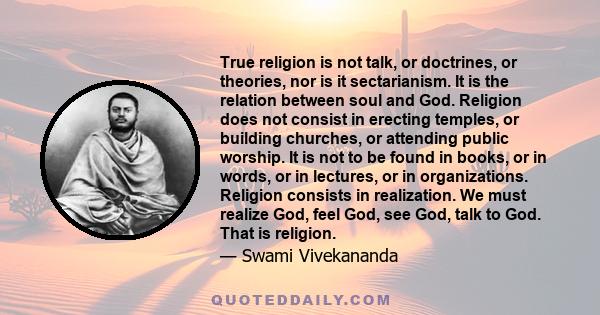 True religion is not talk, or doctrines, or theories, nor is it sectarianism. It is the relation between soul and God. Religion does not consist in erecting temples, or building churches, or attending public worship. It 