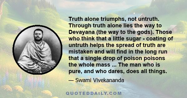 Truth alone triumphs, not untruth. Through truth alone lies the way to Devayana (the way to the gods). Those who think that a little sugar - coating of untruth helps the spread of truth are mistaken and will find in the 