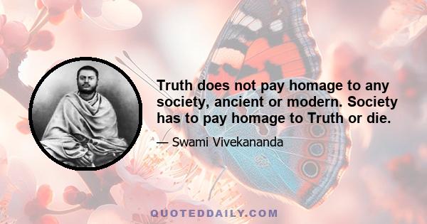 Truth does not pay homage to any society, ancient or modern. Society has to pay homage to Truth or die.