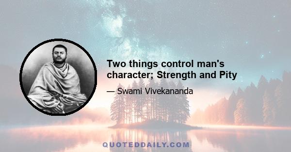 Two things control man's character; Strength and Pity