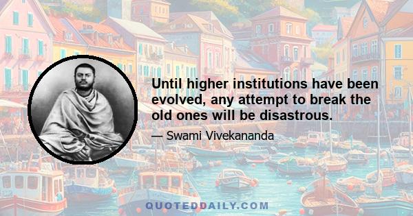 Until higher institutions have been evolved, any attempt to break the old ones will be disastrous.