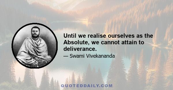 Until we realise ourselves as the Absolute, we cannot attain to deliverance.