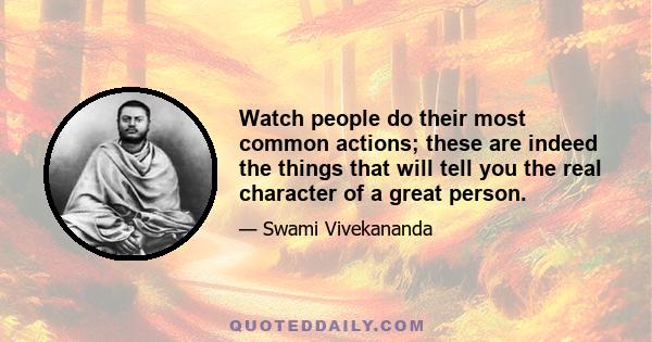 Watch people do their most common actions; these are indeed the things that will tell you the real character of a great person.