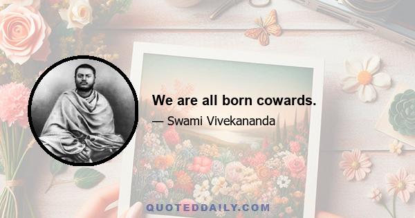 We are all born cowards.