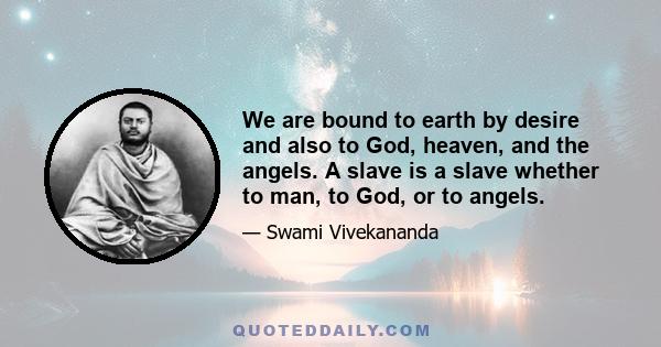 We are bound to earth by desire and also to God, heaven, and the angels. A slave is a slave whether to man, to God, or to angels.