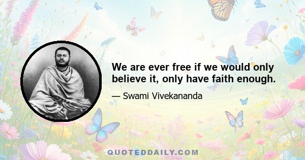 We are ever free if we would only believe it, only have faith enough.