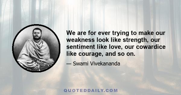 We are for ever trying to make our weakness look like strength, our sentiment like love, our cowardice like courage, and so on.