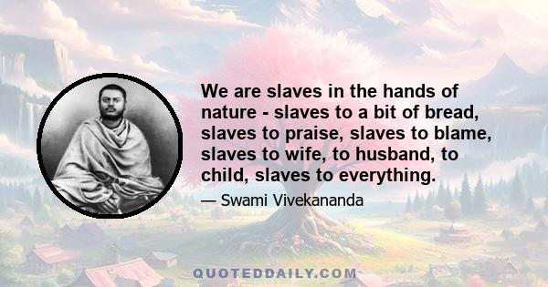 We are slaves in the hands of nature - slaves to a bit of bread, slaves to praise, slaves to blame, slaves to wife, to husband, to child, slaves to everything.