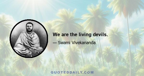 We are the living devils.