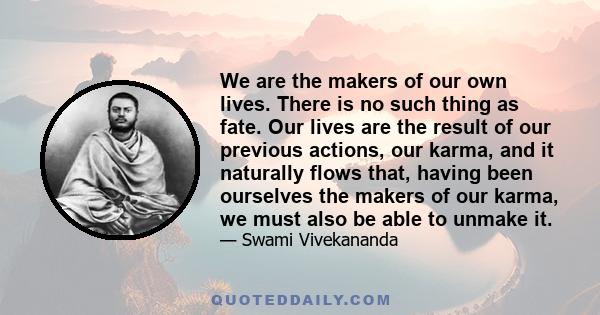 We are the makers of our own lives. There is no such thing as fate. Our lives are the result of our previous actions, our karma, and it naturally flows that, having been ourselves the makers of our karma, we must also