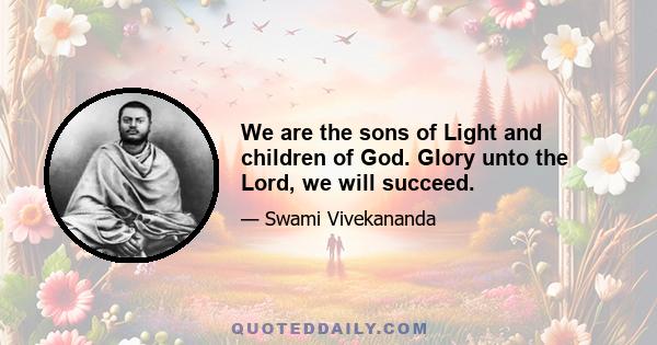 We are the sons of Light and children of God. Glory unto the Lord, we will succeed.