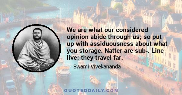 We are what our considered opinion abide through us; so put up with assiduousness about what you storage. Natter are sub-. Line live; they travel far.