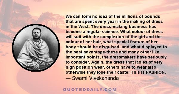 We can form no idea of the millions of pounds that are spent every year in the making of dress in the West. The dress-making business has become a regular science. What colour of dress will suit with the complexion of