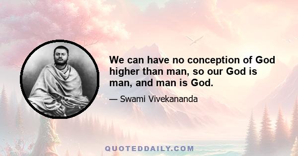 We can have no conception of God higher than man, so our God is man, and man is God.