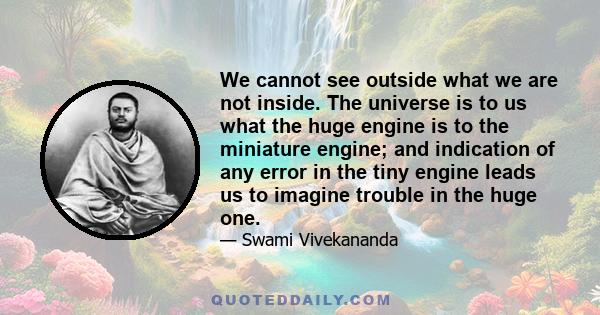 We cannot see outside what we are not inside. The universe is to us what the huge engine is to the miniature engine; and indication of any error in the tiny engine leads us to imagine trouble in the huge one.