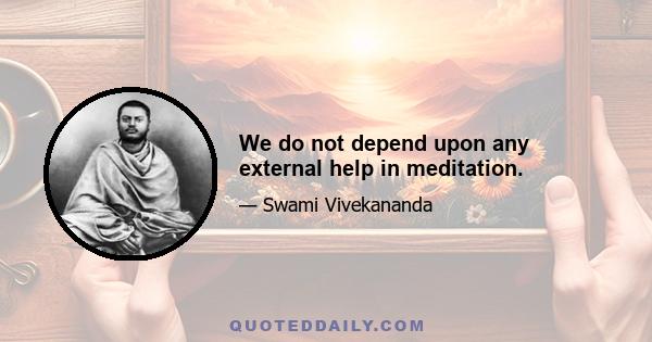 We do not depend upon any external help in meditation.