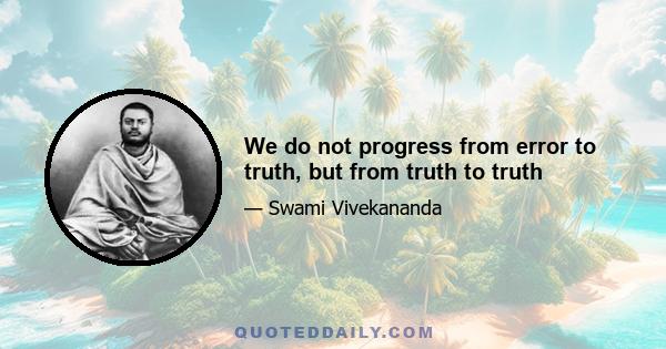 We do not progress from error to truth, but from truth to truth