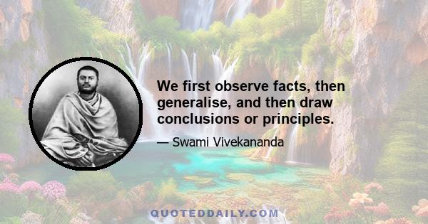 We first observe facts, then generalise, and then draw conclusions or principles.