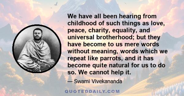 We have all been hearing from childhood of such things as love, peace, charity, equality, and universal brotherhood; but they have become to us mere words without meaning, words which we repeat like parrots, and it has