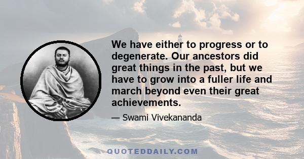 We have either to progress or to degenerate. Our ancestors did great things in the past, but we have to grow into a fuller life and march beyond even their great achievements.