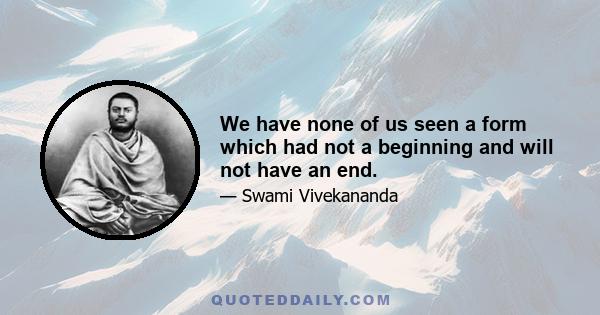 We have none of us seen a form which had not a beginning and will not have an end.