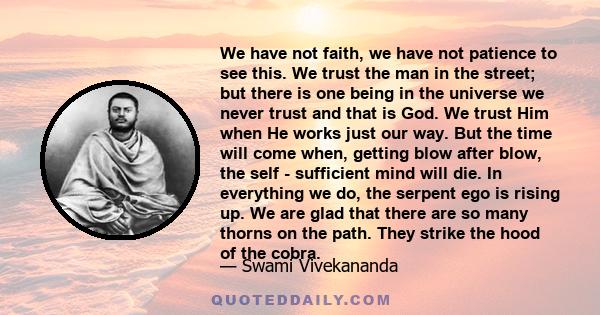 We have not faith, we have not patience to see this. We trust the man in the street; but there is one being in the universe we never trust and that is God. We trust Him when He works just our way. But the time will come 