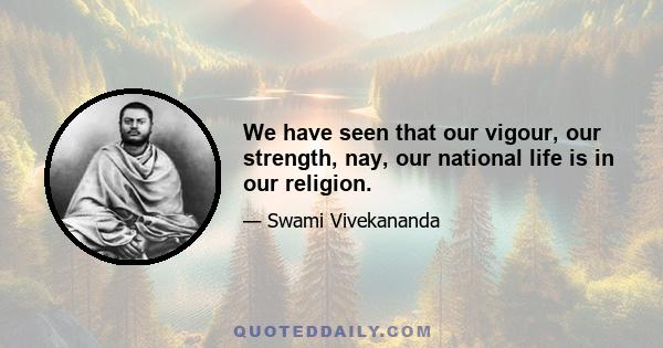 We have seen that our vigour, our strength, nay, our national life is in our religion.