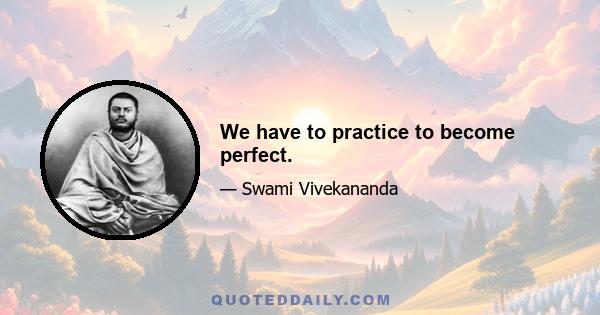 We have to practice to become perfect.